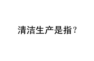 清潔生產(chǎn)是指？