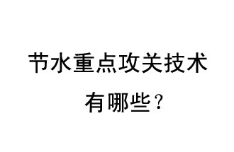 2019年節(jié)水重點攻關技術是哪些？